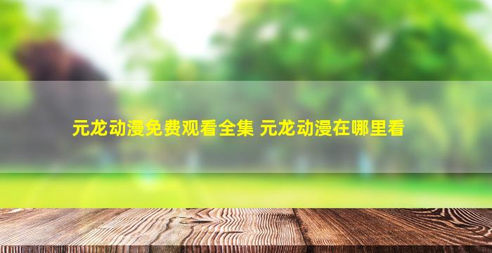 元龙动漫免费观看全集 元龙动漫在哪里看